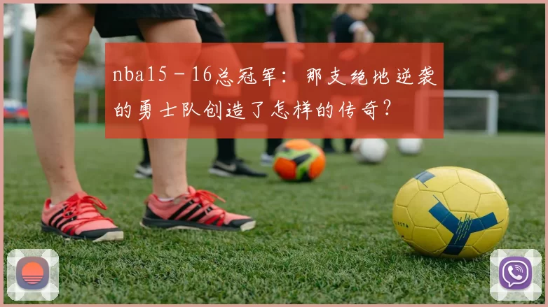 nba15 - 16总冠军：那支绝地逆袭的勇士队创造了怎样的传奇？