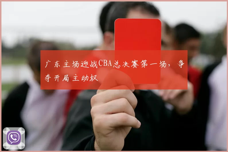 广东主场迎战CBA总决赛第一场，争夺开局主动权