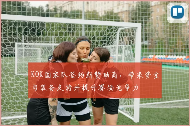 KOK国家队签约新赞助商，带来资金与装备支持并提升赛场竞争力