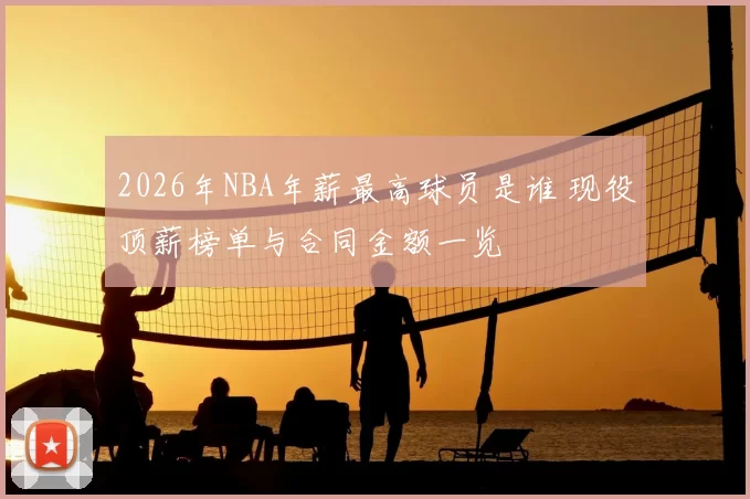 2026年NBA年薪最高球员是谁 现役顶薪榜单与合同金额一览