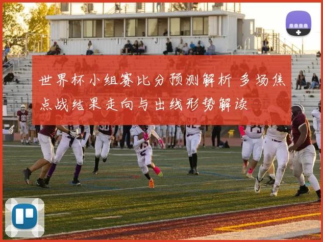 世界杯小组赛比分预测解析 多场焦点战结果走向与出线形势解读