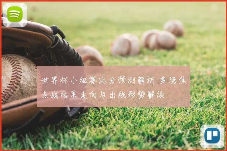 世界杯小组赛比分预测解析 多场焦点战结果走向与出线形势解读