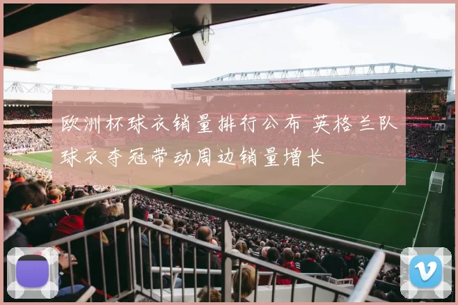 欧洲杯球衣销量排行公布 英格兰队球衣夺冠带动周边销量增长