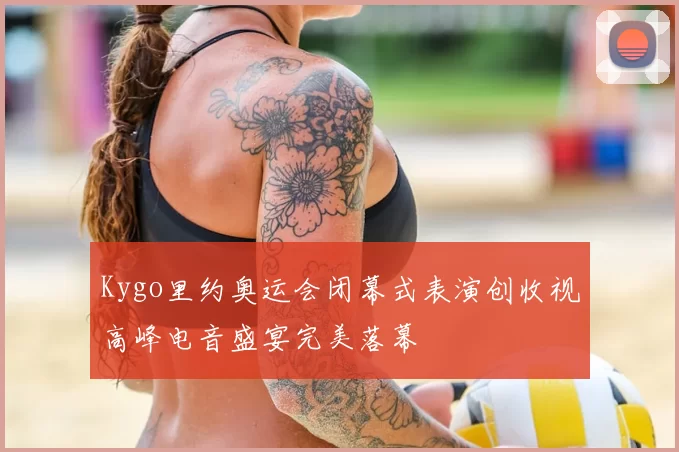 Kygo里约奥运会闭幕式表演创收视高峰电音盛宴完美落幕