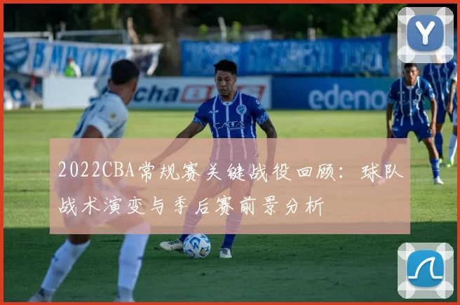 2022CBA常规赛关键战役回顾：球队战术演变与季后赛前景分析