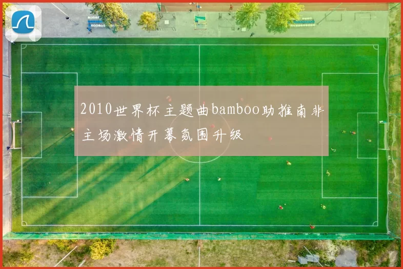2010世界杯主题曲bamboo助推南非主场激情开幕氛围升级